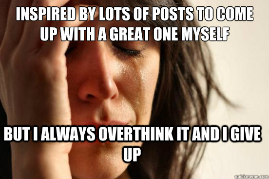 inspired by lots of posts to come up with a great one myself but i always overthink it and i give up  First World Problems