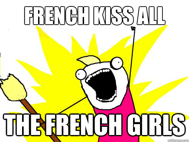 French Kiss all
 the french girls - French Kiss all
 the french girls  Hyperbole And a Half