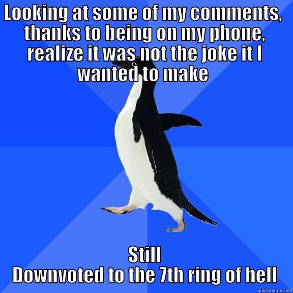 LOOKING AT SOME OF MY COMMENTS,  THANKS TO BEING ON MY PHONE, REALIZE IT WAS NOT THE JOKE IT I WANTED TO MAKE  STILL DOWNVOTED TO THE 7TH RING OF HELL Socially Awkward Penguin