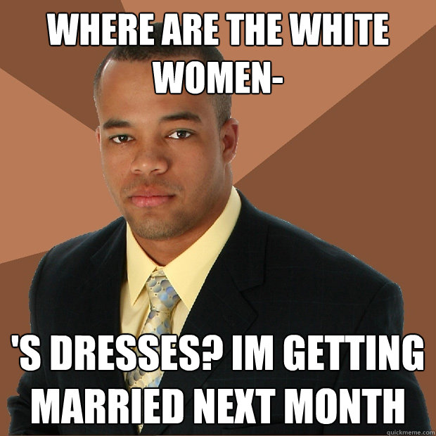 where are the white women- 's dresses? im getting married next month  Successful Black Man