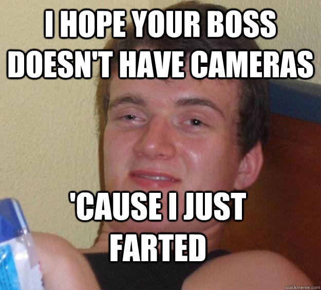 I hope your boss doesn't have cameras 'cause I just farted  10 Guy