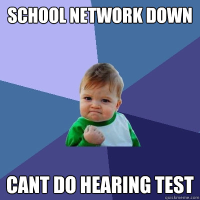 SCHOOL NETWORK DOWN CANT DO HEARING TEST  Success Kid