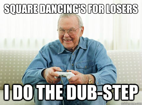 square dancing's for losers I do the dub-step  Hip Grandpa