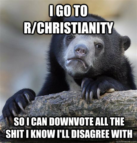 I go to R/christianity so i can downvote all the shit i know i'll disagree with - I go to R/christianity so i can downvote all the shit i know i'll disagree with  Confession Bear