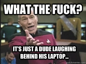 What the fuck? It's just a dude laughing behind his laptop...  Annoyed Picard