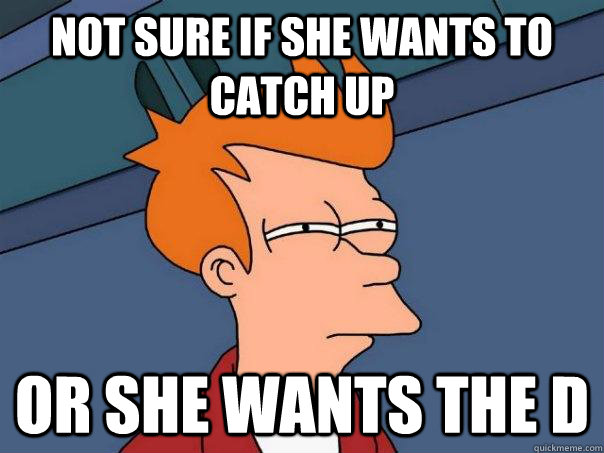 Not sure if she wants to catch up or she wants the D - Not sure if she wants to catch up or she wants the D  Futurama Fry