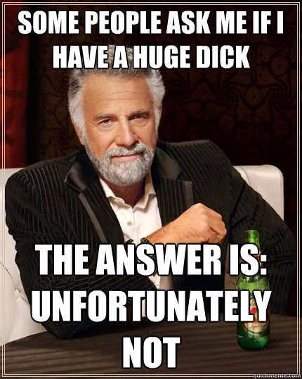 some people ask me if I have a huge dick The answer is: unfortunately not  The Most Interesting Man In The World