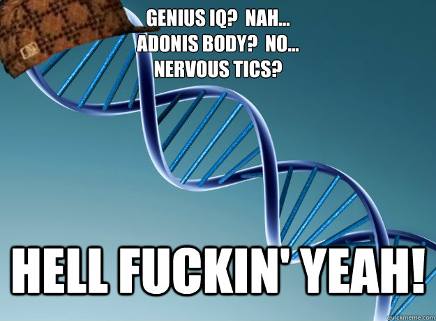 Genius IQ?  Nah...
Adonis body?  No...
Nervous tics? hell fuckin' yeah! - Genius IQ?  Nah...
Adonis body?  No...
Nervous tics? hell fuckin' yeah!  Scumbag Genetics