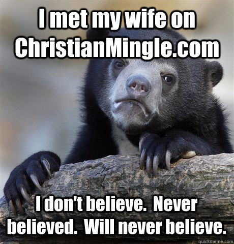 I met my wife on ChristianMingle.com I don't believe.  Never believed.  Will never believe.  Confession Bear