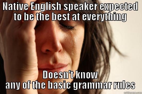 NATIVE ENGLISH SPEAKER EXPECTED TO BE THE BEST AT EVERYTHING DOESN'T KNOW ANY OF THE BASIC GRAMMAR RULES First World Problems