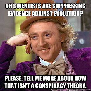 OH scientists are suppressing evidence against evolution?
 please, tell me more about how that isn't a conspiracy theory.  Condescending Wonka