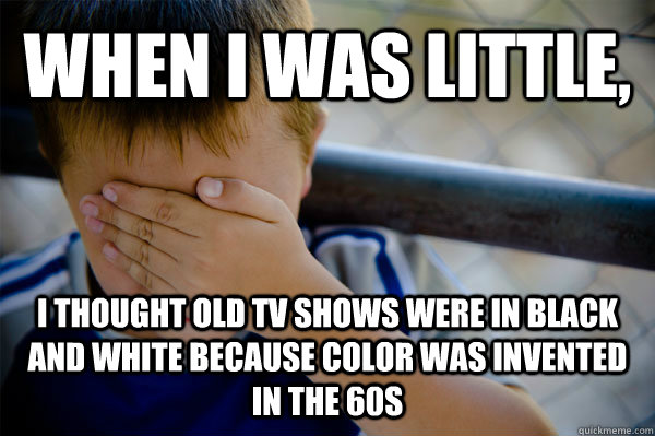 WHEN I WAS LITTLE,  I thought old tv shows were in black and white because color was invented in the 60s  Confession kid