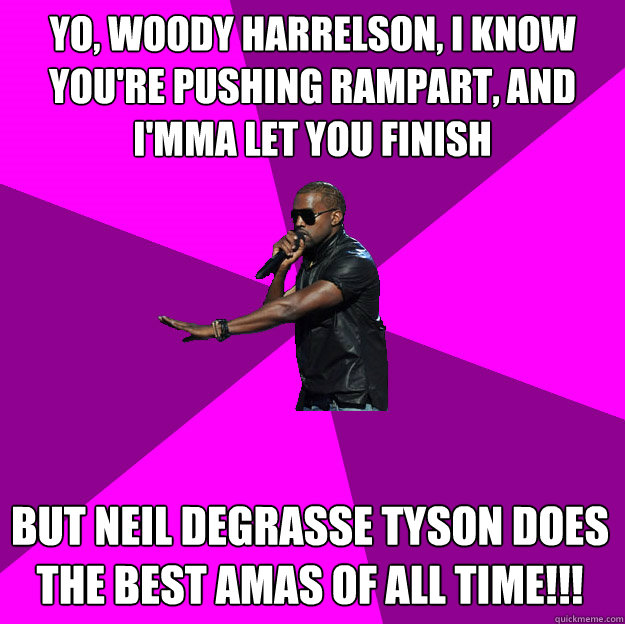 Yo, Woody Harrelson, I know you're pushing Rampart, and I'mma let you finish
 But Neil DeGrasse Tyson does the best AMAs of all time!!!
 - Yo, Woody Harrelson, I know you're pushing Rampart, and I'mma let you finish
 But Neil DeGrasse Tyson does the best AMAs of all time!!!
  Polite Kanye