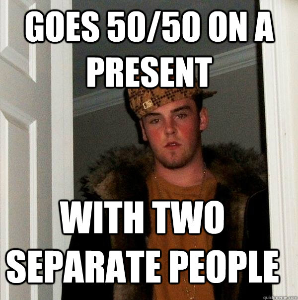 goes 50/50 on a present with two separate people  Scumbag Steve