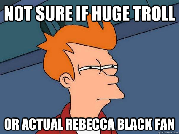 Not sure if huge troll Or actual Rebecca Black Fan  Futurama Fry