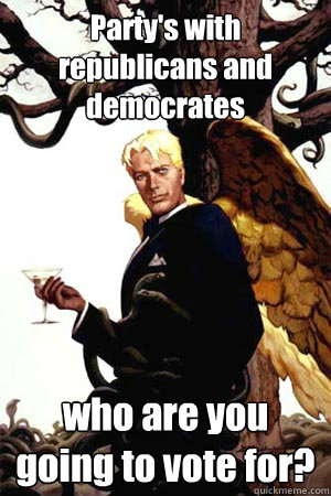 Party's with republicans and democrates  who are you going to vote for?  Good Guy Lucifer