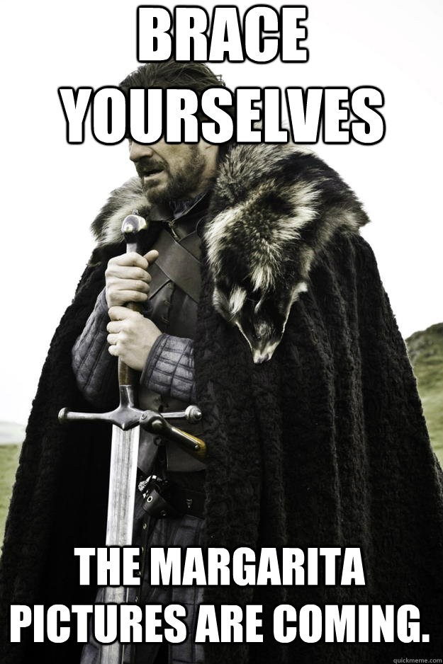 Brace Yourselves The Margarita Pictures are coming.  Winter is coming