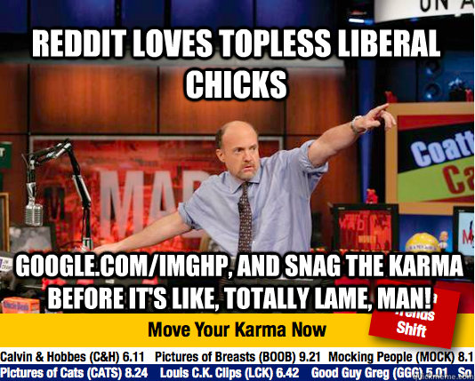 Reddit loves topless liberal chicks google.com/imghp, and snag the karma before it's like, totally lame, man!  Mad Karma with Jim Cramer