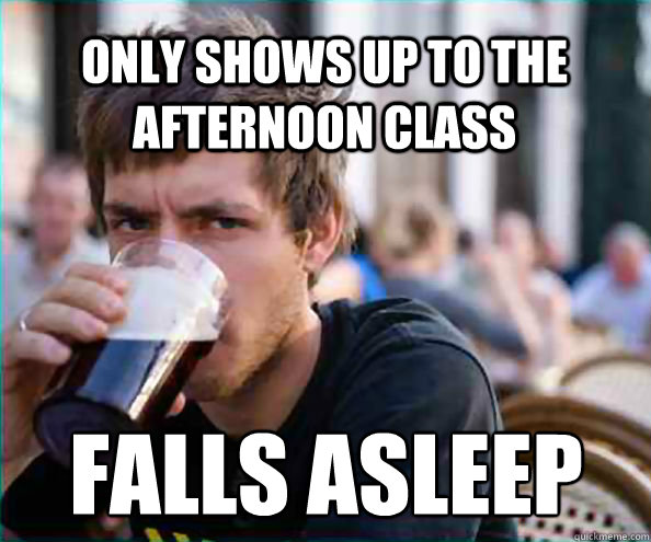 Only shows up to the afternoon class Falls asleep - Only shows up to the afternoon class Falls asleep  Lazy College Senior