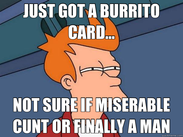 JUST GOT A BURRITO CARD... NOT SURE IF MISERABLE CUNT OR FINALLY A MAN  Futurama Fry