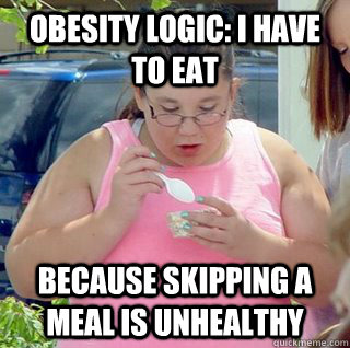 obesity logic: I have to eat  because skipping a meal is unhealthy - obesity logic: I have to eat  because skipping a meal is unhealthy  Fat Eileen