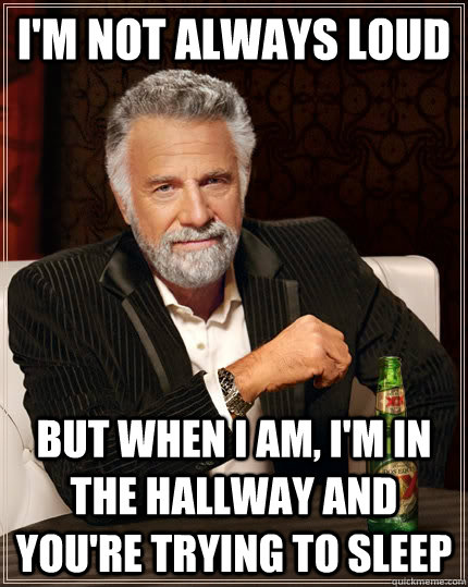 i'm not always loud but when I am, i'm in the hallway and you're trying to sleep  The Most Interesting Man In The World