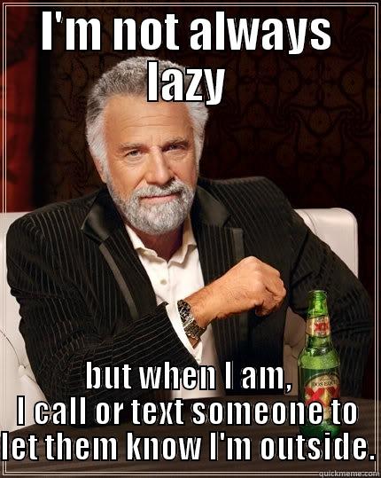 I'M NOT ALWAYS LAZY BUT WHEN I AM, I CALL OR TEXT SOMEONE TO LET THEM KNOW I'M OUTSIDE. The Most Interesting Man In The World