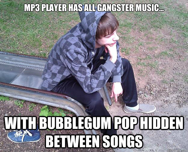 mp3 player has all gangster music... With bubblegum pop hidden between songs  Sad Gangster