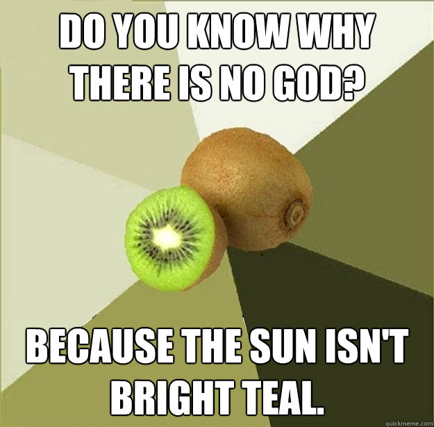 Do you know why there is no god? Because the sun isn't bright teal.  Unclear Meme Kiwi