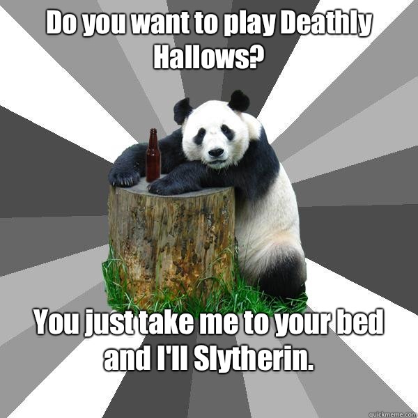 Do you want to play Deathly Hallows?
 You just take me to your bed and I'll Slytherin.
  Pickup-Line Panda