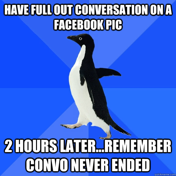 Have full out conversation on a facebook pic 2 hours later...remember convo never ended  Socially Awkward Penguin