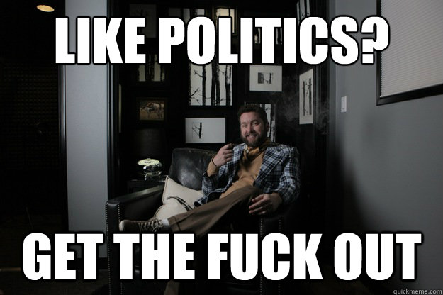 Like politics? Get the Fuck out  benevolent bro burnie