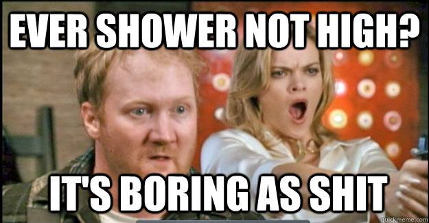 EVER shower NOT HIGH?  it's boring as shit - EVER shower NOT HIGH?  it's boring as shit  stoner farmer