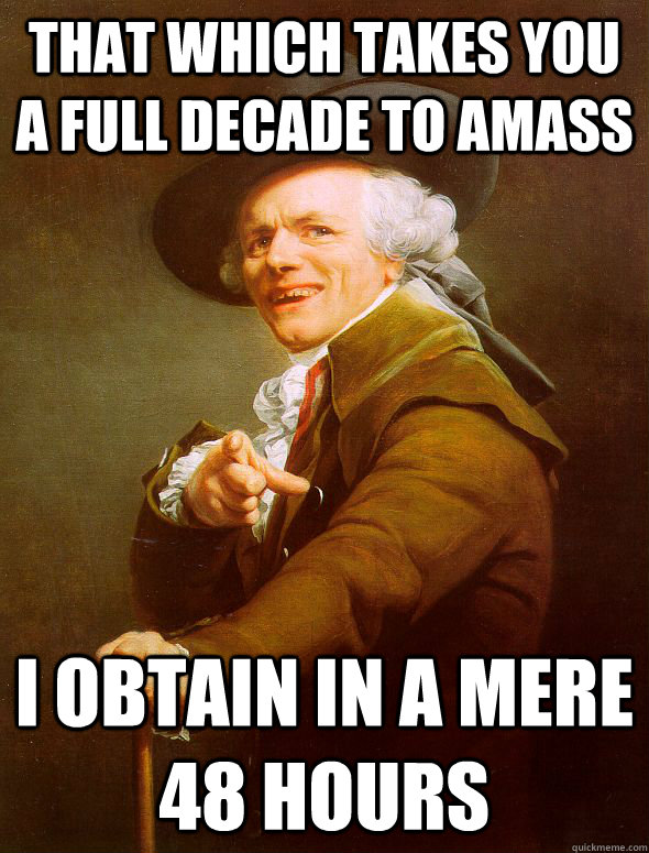 that which takes you a full decade to amass i obtain in a mere 48 hours  Joseph Ducreux