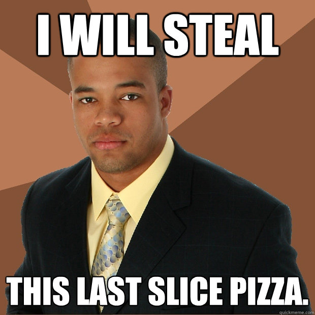 i will steal this last slice pizza.  Successful Black Man