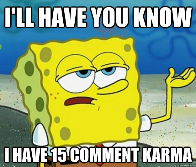 I'll have you know I have 15 comment karma  Tough Spongebob