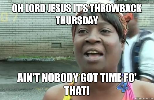 Oh Lord Jesus It's Throwback Thursday  Ain't nobody got time fo' that!  Sweet Brown