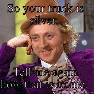 Silver truck - SO YOUR TRUCK IS SILVER.  TELL ME AGAIN HOW THAT IS IRONIC.  Creepy Wonka