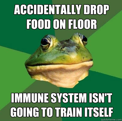 accidentally Drop food on floor immune system isn't going to train itself  