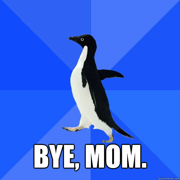  bye, mom. -  bye, mom.  Socially Awkward Penguin