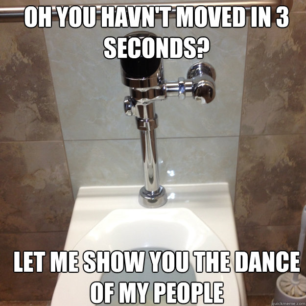 Oh you havn't moved in 3 seconds? Let me show you the dance of my people  Scumbag Automated Toilet