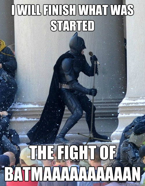 I will finish what was started the fight of batmaaaaaaaaaan  Karaoke Batman