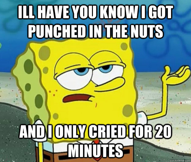 Ill have you know I got punched in the nuts and i only cried for 20 minutes  Tough Spongebob