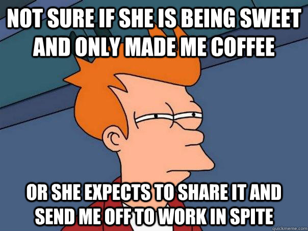 Not sure if she is being sweet and only made me coffee Or she expects to share it and send me off to work in spite  Futurama Fry