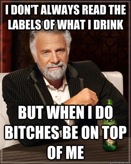 I don't always read the labels of what i drink but when I do bitches be on top of me  The Most Interesting Man In The World