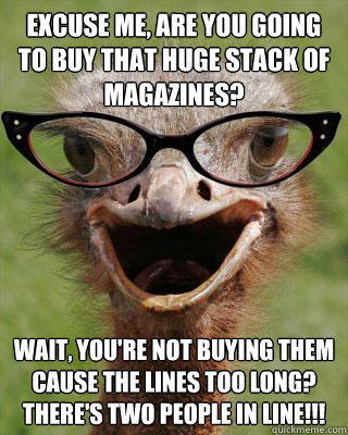 Excuse me, are you going to buy that huge stack of magazines?  Wait, you're not buying them cause the lines too long? There's two people in line!!!  Judgmental Bookseller Ostrich