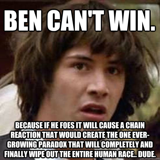 Ben can't win. Because if he foes it will cause a chain reaction that would create the one ever-growing paradox that will completely and finally wipe out the entire human race.. dude.   conspiracy keanu