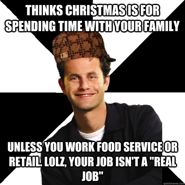 Thinks Christmas is for spending time with your family Unless you work food service or retail. lolz, your job isn't a 