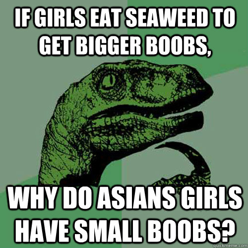 If girls eat seaweed to get bigger boobs, Why do Asians girls have small boobs?  Philosoraptor