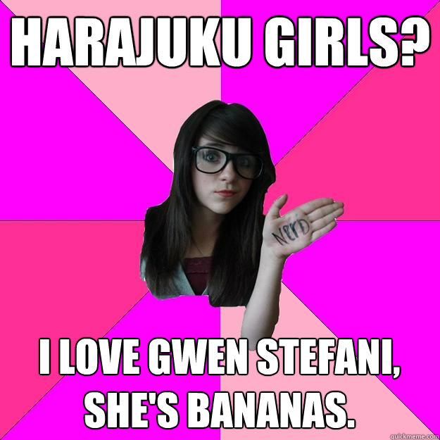 Harajuku Girls? I love gwen stefani, she's bananas.  - Harajuku Girls? I love gwen stefani, she's bananas.   Idiot Nerd Girl